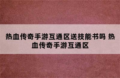 热血传奇手游互通区送技能书吗 热血传奇手游互通区